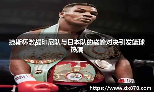 琼斯杯激战印尼队与日本队的巅峰对决引发篮球热潮
