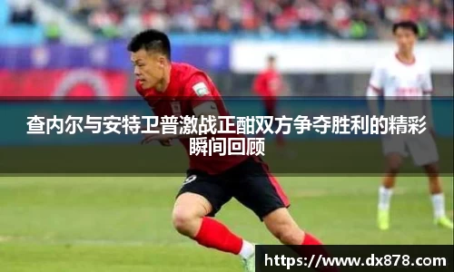 查内尔与安特卫普激战正酣双方争夺胜利的精彩瞬间回顾