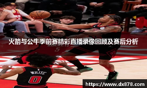 火箭与公牛季前赛精彩直播录像回顾及赛后分析