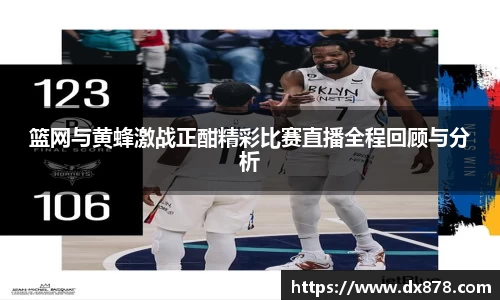 篮网与黄蜂激战正酣精彩比赛直播全程回顾与分析
