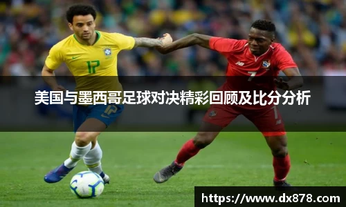 美国与墨西哥足球对决精彩回顾及比分分析