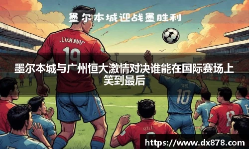 墨尔本城与广州恒大激情对决谁能在国际赛场上笑到最后