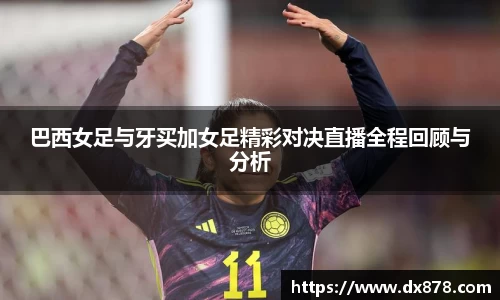 巴西女足与牙买加女足精彩对决直播全程回顾与分析