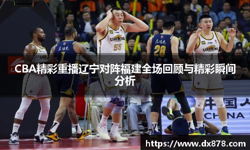 CBA精彩重播辽宁对阵福建全场回顾与精彩瞬间分析