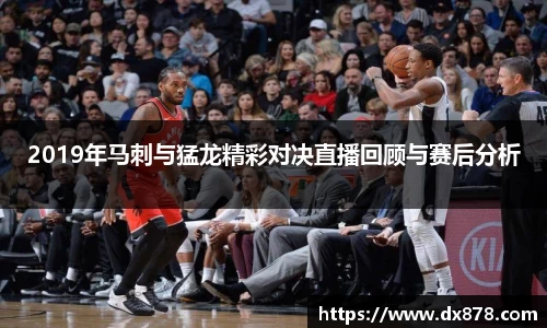2019年马刺与猛龙精彩对决直播回顾与赛后分析