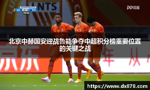 北京中赫国安迎战鲁能争夺中超积分榜重要位置的关键之战