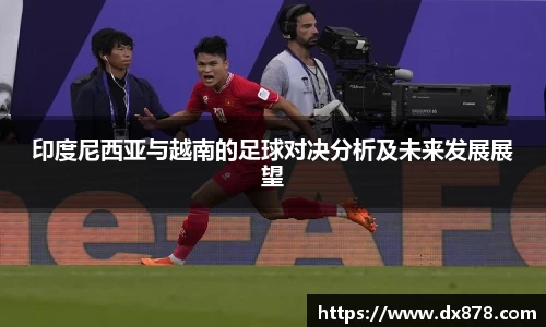 印度尼西亚与越南的足球对决分析及未来发展展望