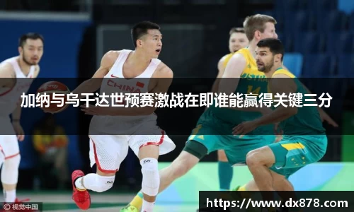 加纳与乌干达世预赛激战在即谁能赢得关键三分
