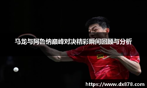 马龙与阿鲁纳巅峰对决精彩瞬间回顾与分析