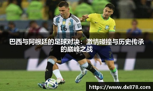 巴西与阿根廷的足球对决：激情碰撞与历史传承的巅峰之战