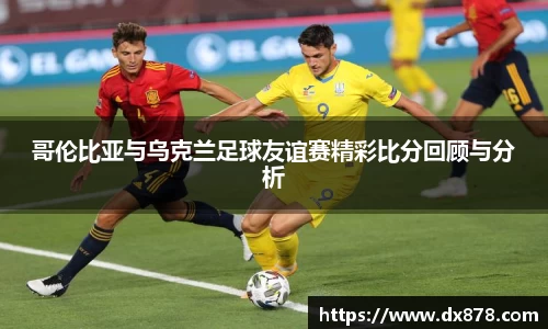 哥伦比亚与乌克兰足球友谊赛精彩比分回顾与分析