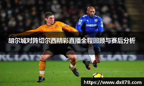 胡尔城对阵切尔西精彩直播全程回顾与赛后分析