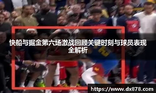 快船与掘金第六场激战回顾关键时刻与球员表现全解析